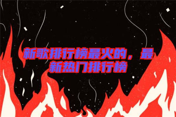 新歌排行榜最火的，最新熱門排行榜