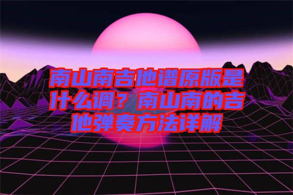 南山南吉他譜原版是什么調(diào)？南山南的吉他彈奏方法詳解