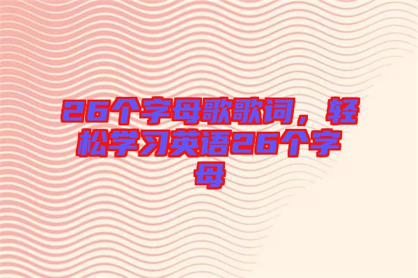 26個(gè)字母歌歌詞，輕松學(xué)習(xí)英語(yǔ)26個(gè)字母