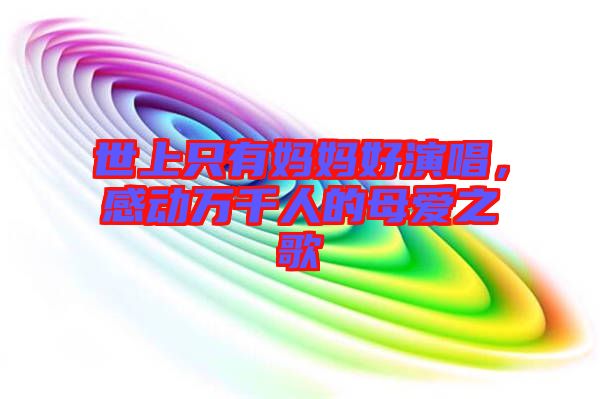 世上只有媽媽好演唱，感動(dòng)萬千人的母愛之歌