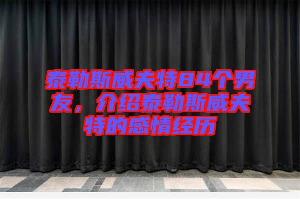 泰勒斯威夫特84個(gè)男友，介紹泰勒斯威夫特的感情經(jīng)歷