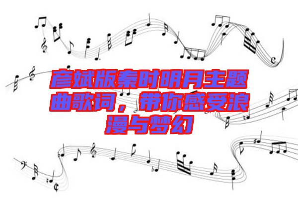 彥斌版秦時(shí)明月主題曲歌詞，帶你感受浪漫與夢(mèng)幻