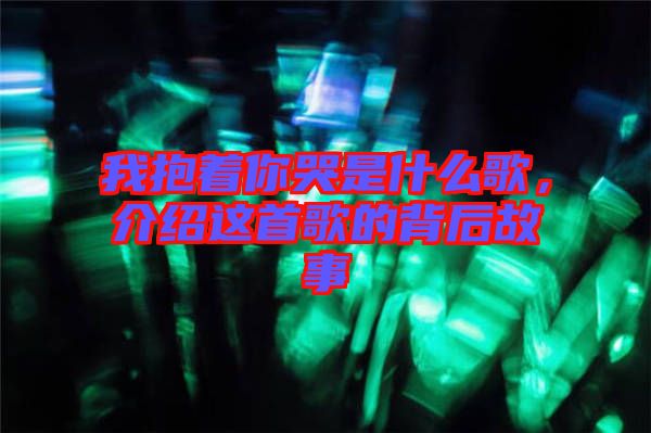 我抱著你哭是什么歌，介紹這首歌的背后故事