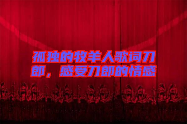 孤獨的牧羊人歌詞刀郎，感受刀郎的情感