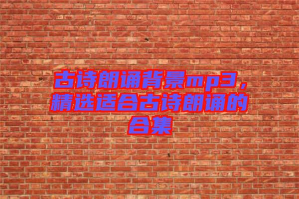 古詩朗誦背景mp3，精選適合古詩朗誦的合集