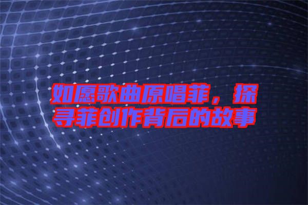 如愿歌曲原唱菲，探尋菲創(chuàng)作背后的故事