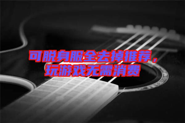 可脫身服全去掉推薦，玩游戲無(wú)需消費(fèi)