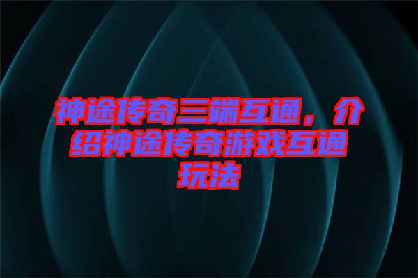 神途傳奇三端互通，介紹神途傳奇游戲互通玩法