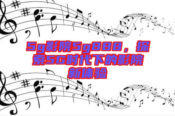 5g影院5g888，探索5G時(shí)代下的影院新體驗(yàn)