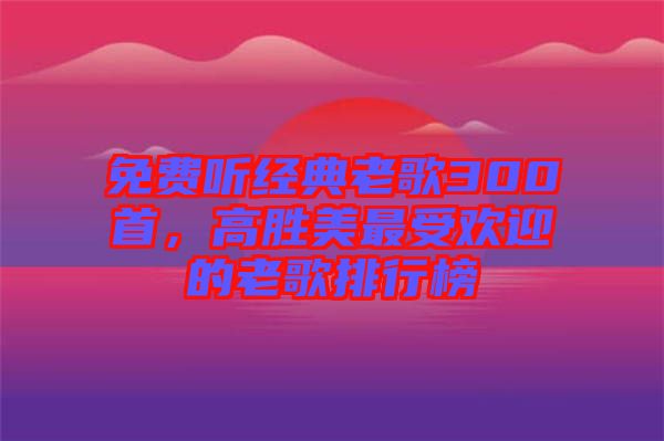 免費(fèi)聽(tīng)經(jīng)典老歌300首，高勝美最受歡迎的老歌排行榜