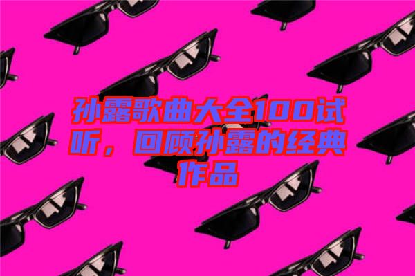 孫露歌曲大全100試聽(tīng)，回顧孫露的經(jīng)典作品