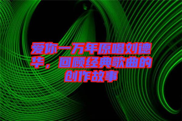 愛你一萬年原唱?jiǎng)⒌氯A，回顧經(jīng)典歌曲的創(chuàng)作故事