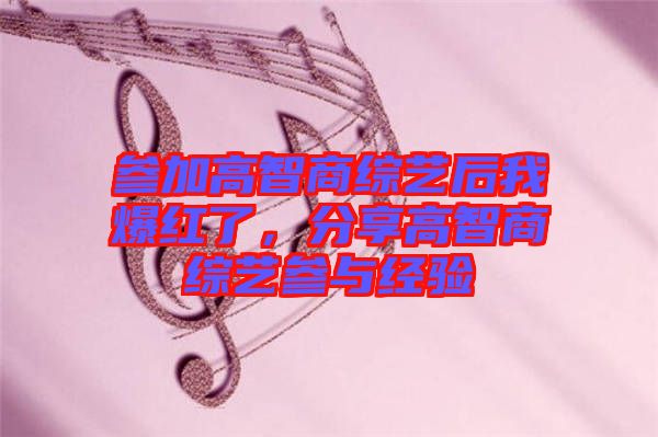 參加高智商綜藝后我爆紅了，分享高智商綜藝參與經(jīng)驗