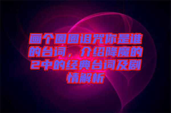 畫個圈圈詛咒你是誰的臺詞，介紹降魔的2中的經(jīng)典臺詞及劇情解析