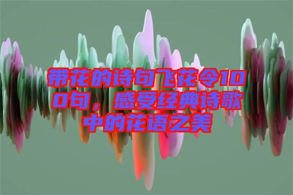 帶花的詩(shī)句飛花令100句，感受經(jīng)典詩(shī)歌中的花語(yǔ)之美