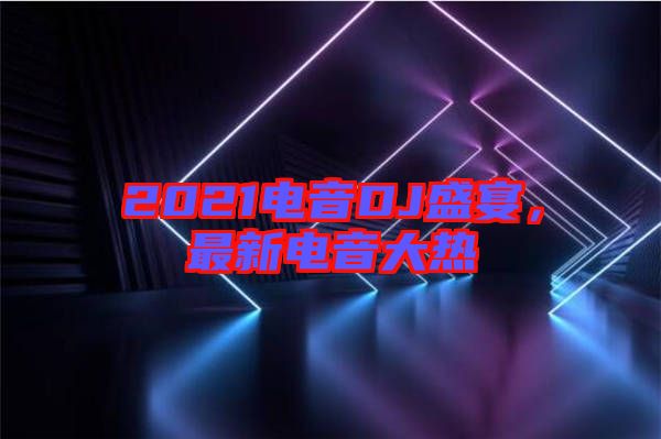 2021電音DJ盛宴，最新電音大熱