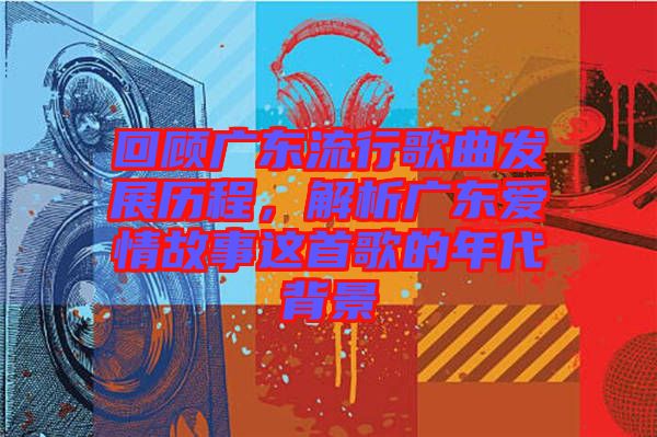 回顧廣東流行歌曲發(fā)展歷程，解析廣東愛情故事這首歌的年代背景