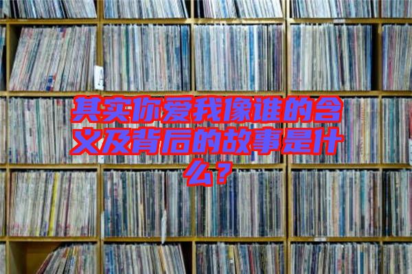 其實(shí)你愛我像誰(shuí)的含義及背后的故事是什么？
