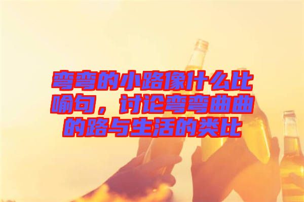 彎彎的小路像什么比喻句，討論彎彎曲曲的路與生活的類比