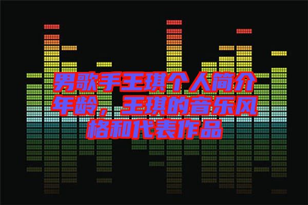 男歌手王琪個(gè)人簡(jiǎn)介年齡，王琪的音樂(lè)風(fēng)格和代表作品