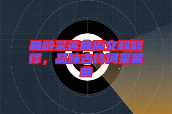 昌齡采蓮曲原文和翻譯，品味古詩詞采蓮曲