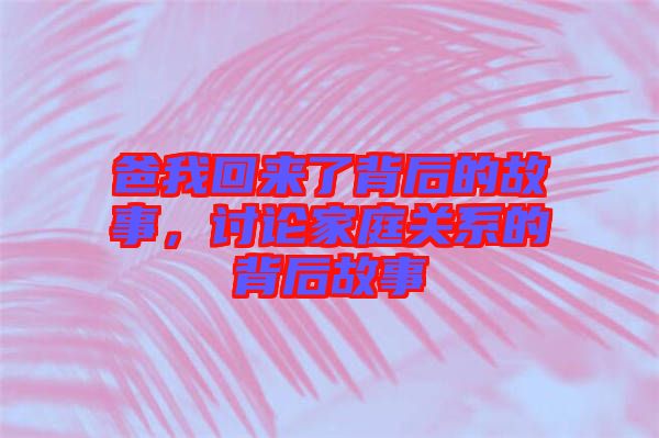 爸我回來(lái)了背后的故事，討論家庭關(guān)系的背后故事