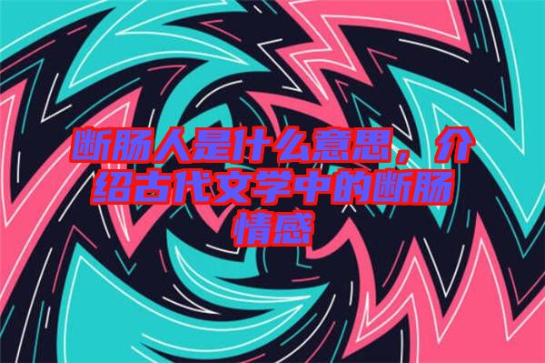 斷腸人是什么意思，介紹古代文學(xué)中的斷腸情感