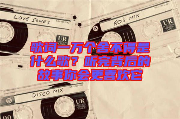 歌詞一萬個舍不得是什么歌？聽完背后的故事你會更喜歡它