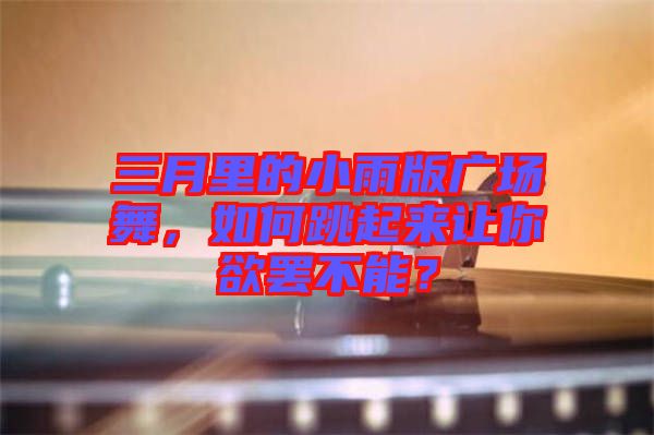三月里的小雨版廣場舞，如何跳起來讓你欲罷不能？