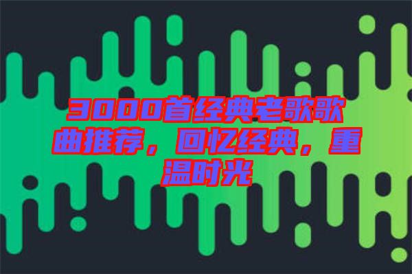 3000首經(jīng)典老歌歌曲推薦，回憶經(jīng)典，重溫時光