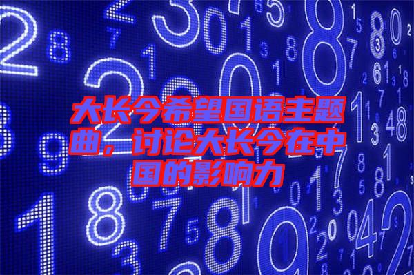 大長(zhǎng)今希望國(guó)語(yǔ)主題曲，討論大長(zhǎng)今在中國(guó)的影響力