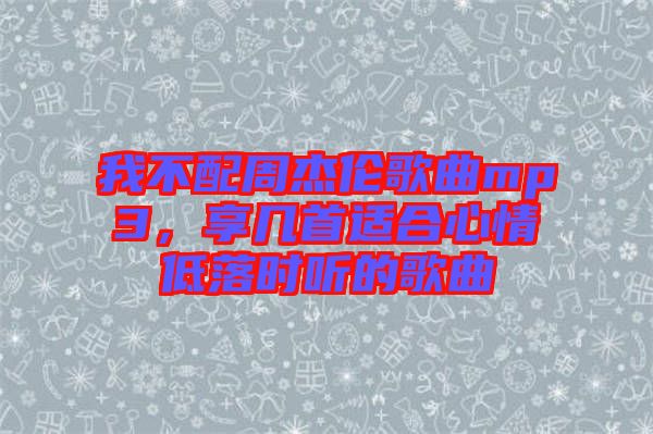 我不配周杰倫歌曲mp3，享幾首適合心情低落時(shí)聽的歌曲