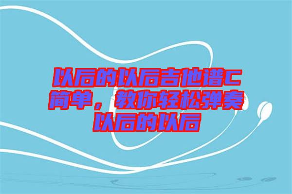以后的以后吉他譜C簡(jiǎn)單，教你輕松彈奏以后的以后