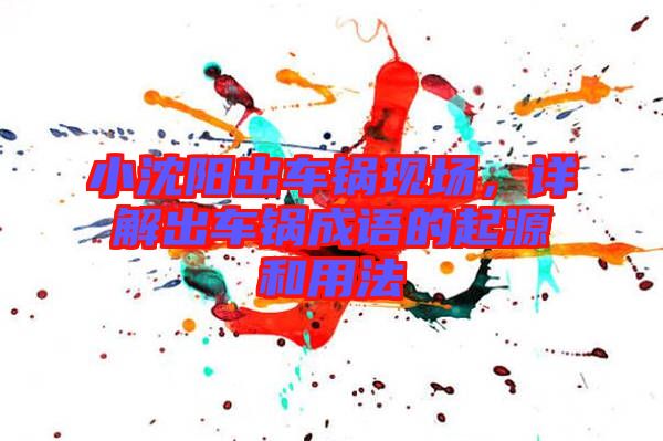 小沈陽(yáng)出車鍋現(xiàn)場(chǎng)，詳解出車鍋成語(yǔ)的起源和用法