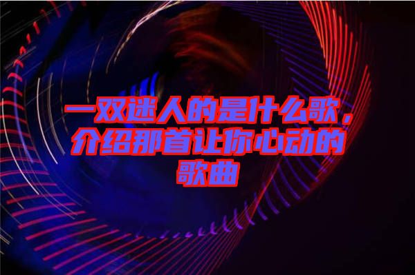 一雙迷人的是什么歌，介紹那首讓你心動(dòng)的歌曲