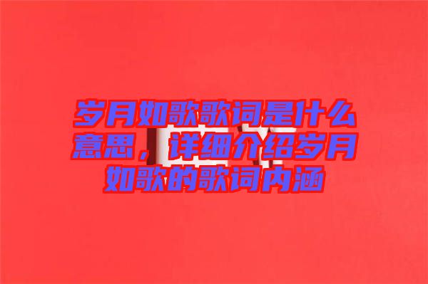歲月如歌歌詞是什么意思，詳細(xì)介紹歲月如歌的歌詞內(nèi)涵