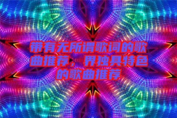帶有無(wú)所謂歌詞的歌曲推薦，界獨(dú)具特色的歌曲推薦