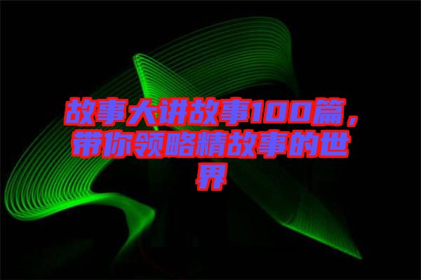 故事大講故事100篇，帶你領(lǐng)略精故事的世界