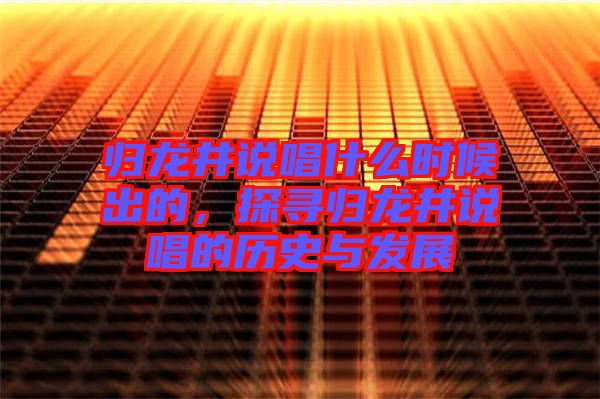 歸龍井說唱什么時(shí)候出的，探尋歸龍井說唱的歷史與發(fā)展