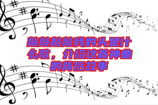 敲敲敲敲我的頭是什么歌，介紹這首神曲的背后故事