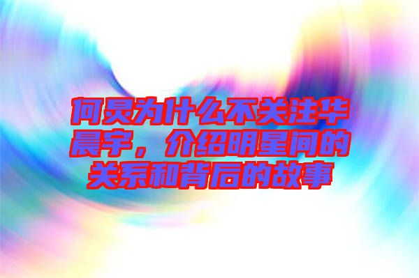 何炅為什么不關(guān)注華晨宇，介紹明星間的關(guān)系和背后的故事