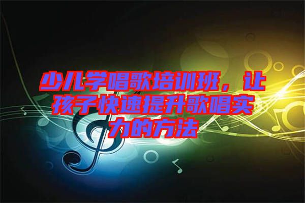 少兒學(xué)唱歌培訓(xùn)班，讓孩子快速提升歌唱實力的方法