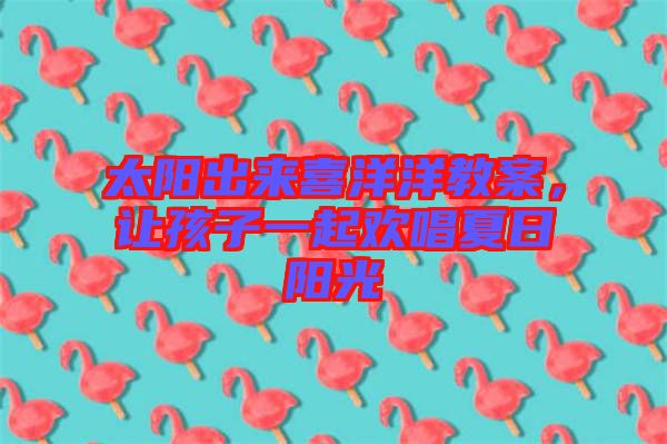 太陽出來喜洋洋教案，讓孩子一起歡唱夏日陽光