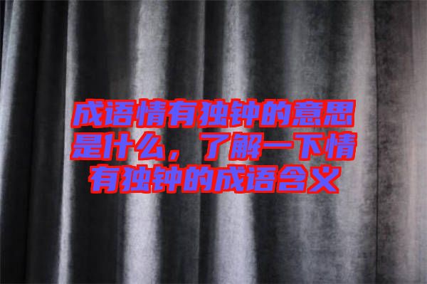 成語情有獨(dú)鐘的意思是什么，了解一下情有獨(dú)鐘的成語含義