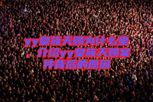 yy皇族天賜為什么坐，介紹yy皇族天賜案件背后的原因