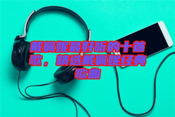 戴佩妮最好聽的十首歌，精選戴佩妮經(jīng)典歌曲