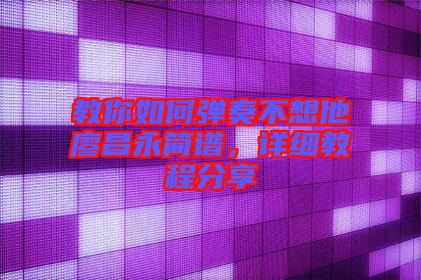 教你如何彈奏不想他廖昌永簡譜，詳細教程分享