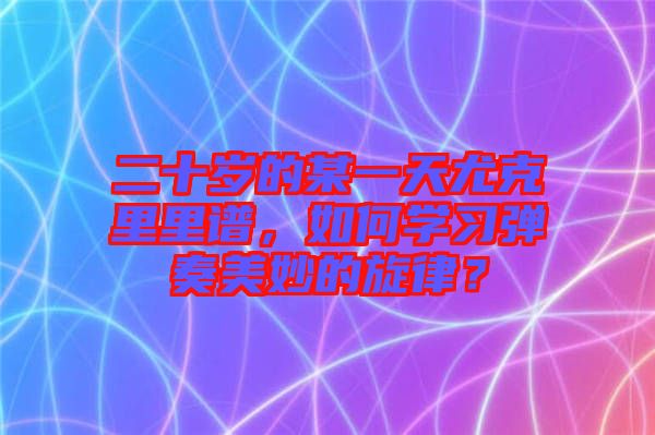 二十歲的某一天尤克里里譜，如何學(xué)習(xí)彈奏美妙的旋律？