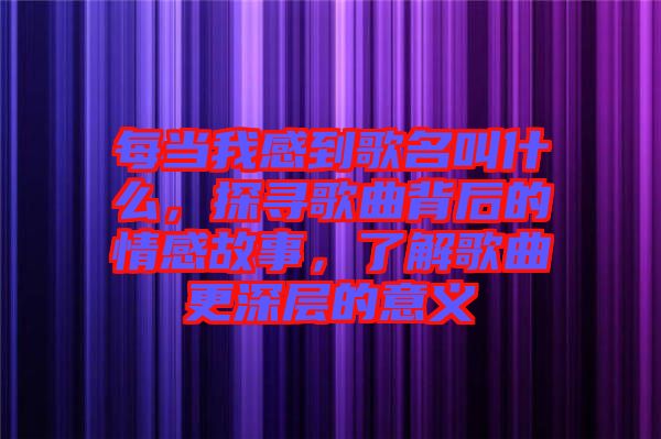 每當我感到歌名叫什么，探尋歌曲背后的情感故事，了解歌曲更深層的意義