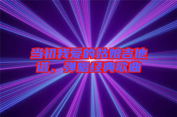 當(dāng)初我愛的姑娘吉他譜，彈唱經(jīng)典歌曲